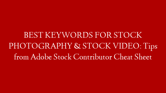 BEST KEYWORDS FOR STOCK PHOTOGRAPHY & STOCK VIDEO: Tips from Adobe Stock Contributor Cheat Sheet