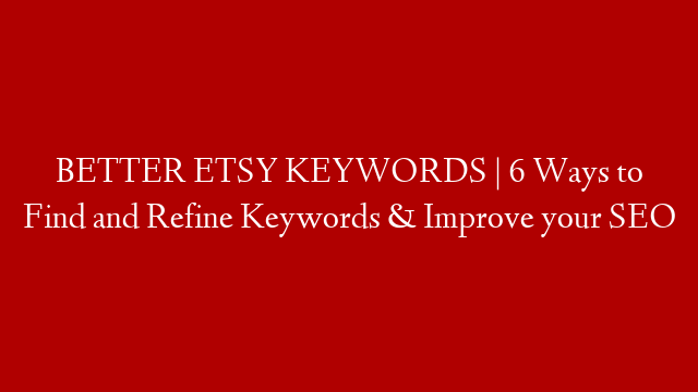 BETTER ETSY KEYWORDS | 6 Ways to Find and Refine Keywords & Improve your SEO