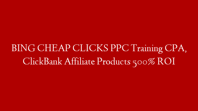 BING CHEAP CLICKS PPC Training CPA, ClickBank  Affiliate Products 500% ROI