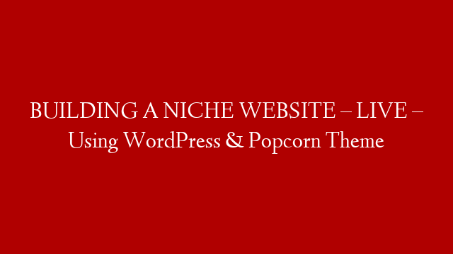 BUILDING A NICHE WEBSITE – LIVE – Using WordPress & Popcorn Theme post thumbnail image