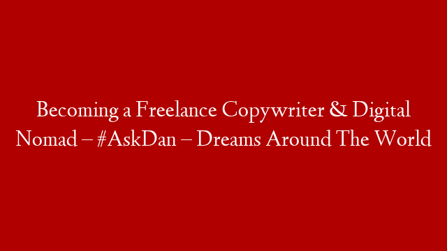 Becoming a Freelance Copywriter & Digital Nomad – #AskDan – Dreams Around The World