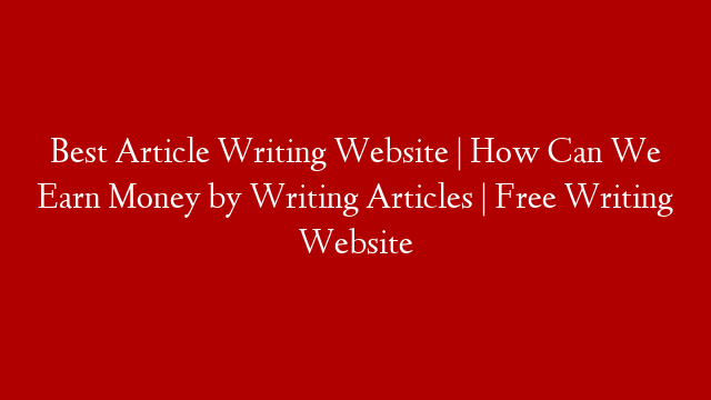 Best Article Writing Website | How Can We Earn Money by Writing Articles | Free Writing Website