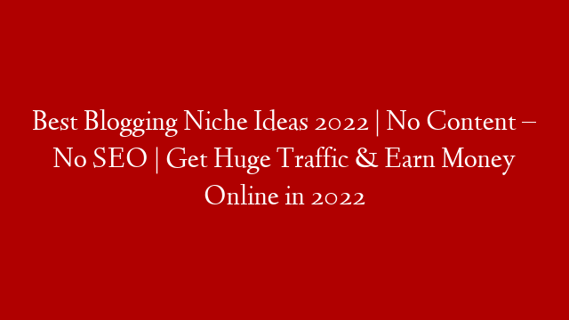 Best Blogging Niche Ideas 2022 | No Content – No SEO | Get Huge Traffic & Earn Money Online in 2022