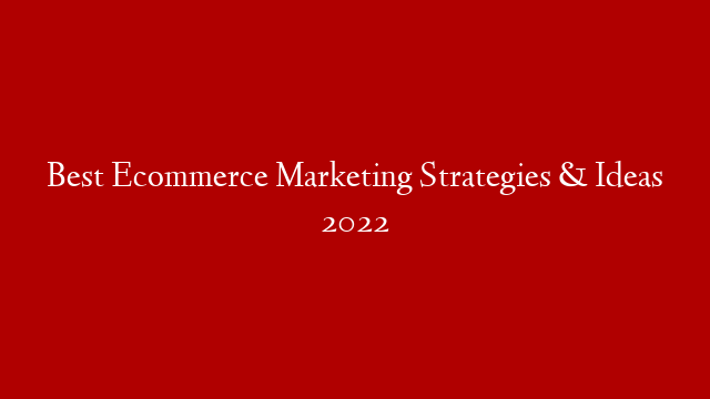 Best Ecommerce Marketing Strategies & Ideas 2022