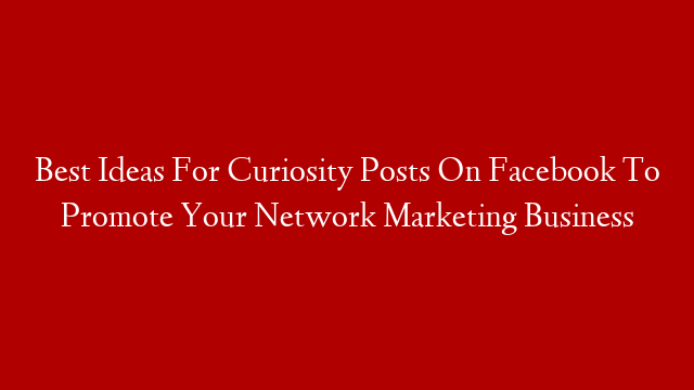 Best Ideas For Curiosity Posts On Facebook To Promote Your Network Marketing Business