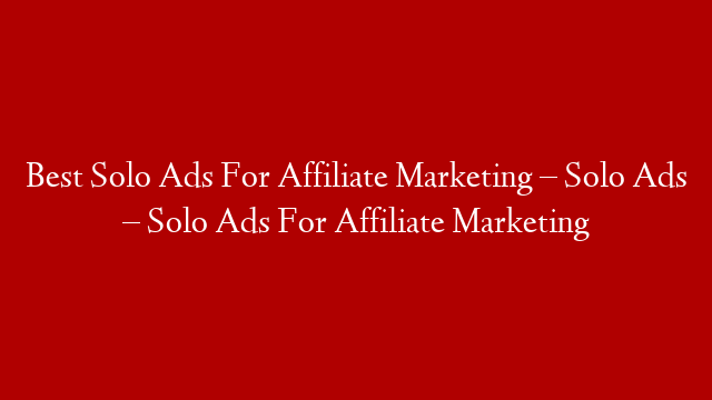 Best Solo Ads For Affiliate Marketing – Solo Ads – Solo Ads For Affiliate Marketing