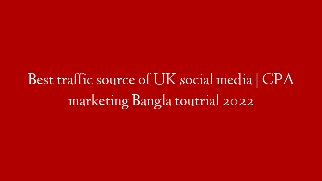 Best traffic source of UK social media | CPA marketing Bangla toutrial 2022