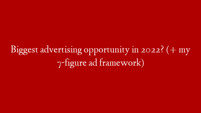 Biggest advertising opportunity in 2022? (+ my 7-figure ad framework)