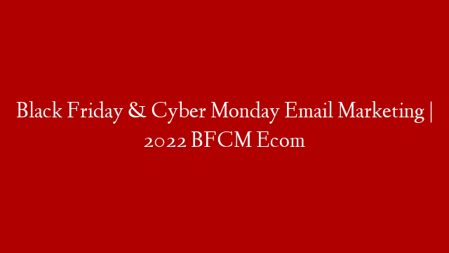 Black Friday & Cyber Monday Email Marketing | 2022 BFCM Ecom