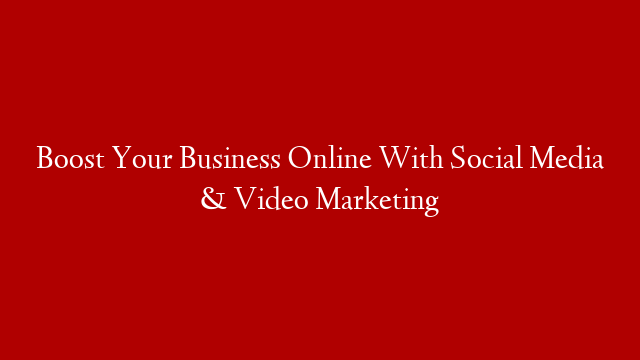 Boost Your Business Online With Social Media & Video Marketing