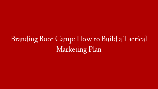 Branding Boot Camp: How to Build a Tactical Marketing Plan
