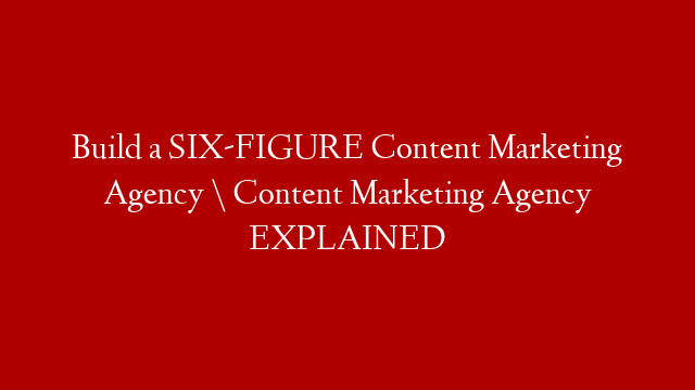 Build a SIX-FIGURE Content Marketing Agency \ Content Marketing Agency EXPLAINED
