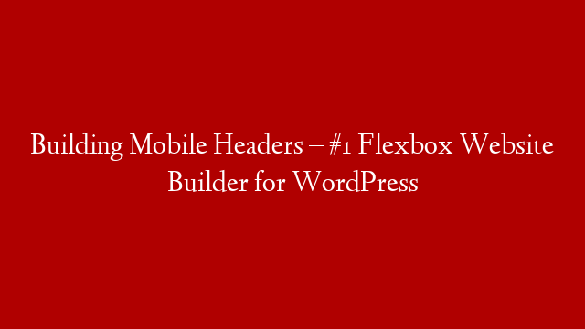 Building Mobile Headers – #1 Flexbox Website Builder for WordPress