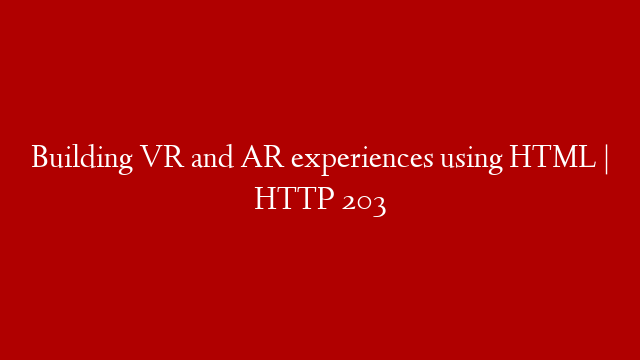 Building VR and AR experiences using HTML | HTTP 203