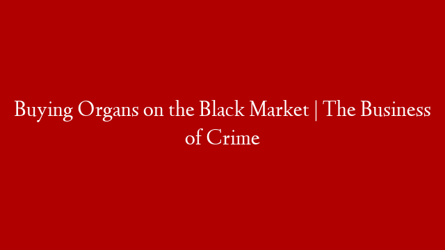 Buying Organs on the Black Market | The Business of Crime