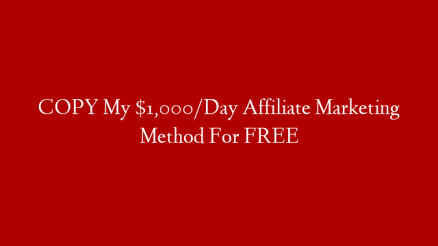 COPY My $1,000/Day Affiliate Marketing Method For FREE