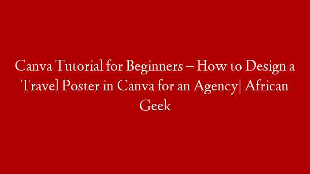 Canva Tutorial for Beginners – How to Design a Travel Poster in Canva for an Agency| African Geek