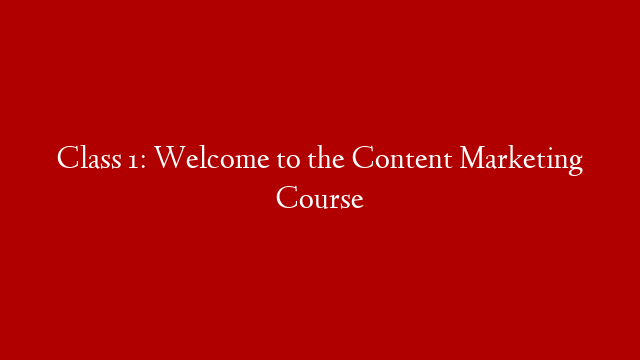 Class 1: Welcome to the Content Marketing Course