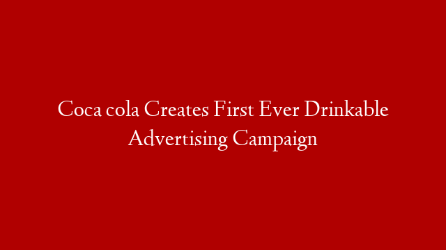 Coca cola Creates First Ever  Drinkable  Advertising Campaign