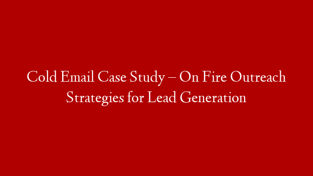 Cold Email Case Study – On Fire Outreach Strategies for Lead Generation