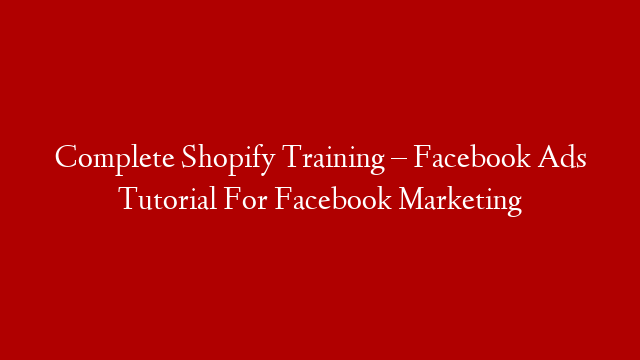 Complete Shopify Training – Facebook Ads Tutorial For Facebook Marketing