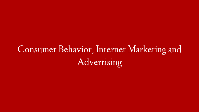Consumer Behavior, Internet Marketing and Advertising