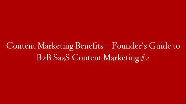 Content Marketing Benefits – Founder's Guide to B2B SaaS Content Marketing #2