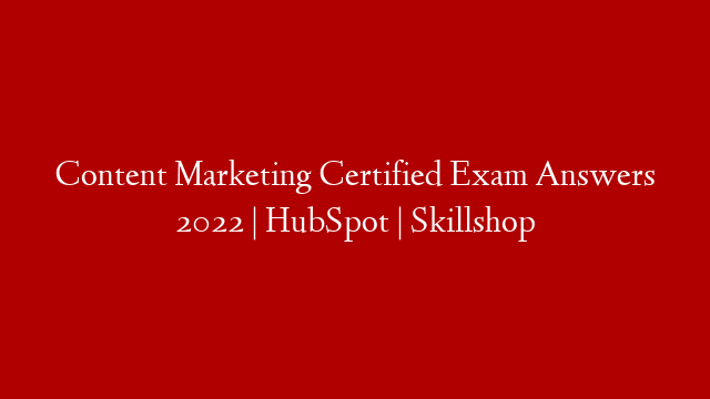 Content Marketing Certified Exam Answers 2022 | HubSpot | Skillshop