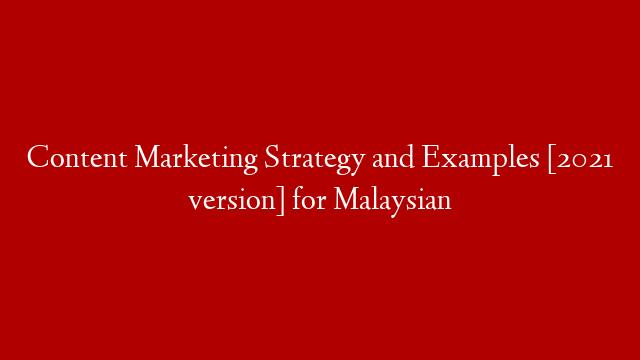 Content Marketing Strategy and Examples [2021 version] for Malaysian