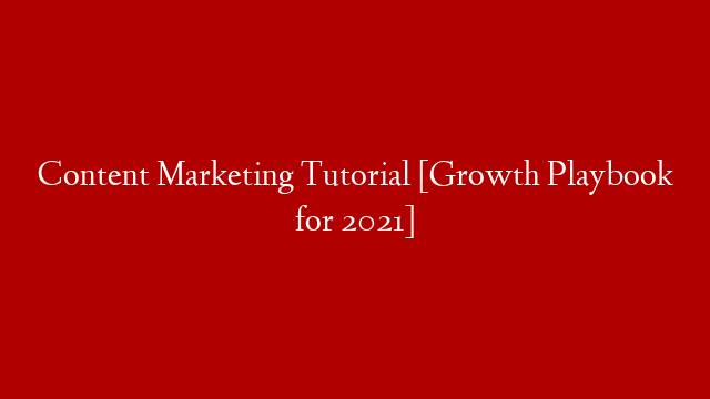 Content Marketing Tutorial [Growth Playbook for 2021]