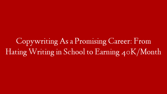 Copywriting As a Promising Career: From Hating Writing in School to Earning 40K/Month