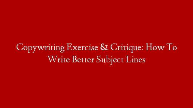 Copywriting Exercise & Critique: How To Write Better Subject Lines
