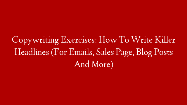 Copywriting Exercises: How To Write Killer Headlines (For Emails, Sales Page, Blog Posts And More)