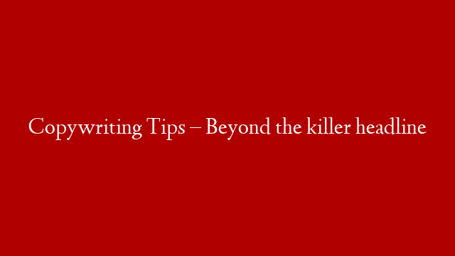 Copywriting Tips – Beyond the killer headline