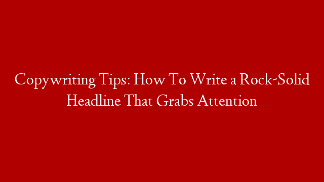 Copywriting Tips: How To Write a Rock-Solid Headline That Grabs Attention