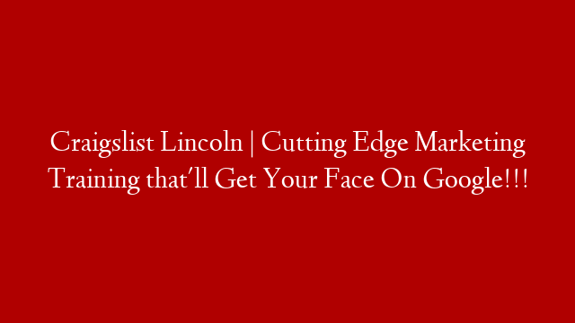Craigslist Lincoln | Cutting Edge Marketing Training that'll Get Your Face On Google!!!