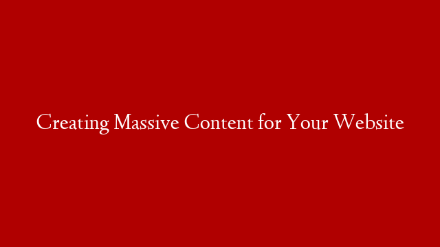 Creating Massive Content for Your Website