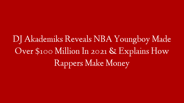 DJ Akademiks Reveals NBA Youngboy Made Over $100 Million In 2021 & Explains How Rappers Make Money