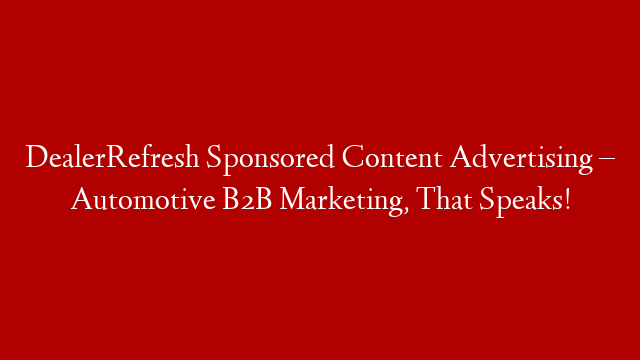 DealerRefresh Sponsored Content Advertising – Automotive B2B Marketing, That Speaks!