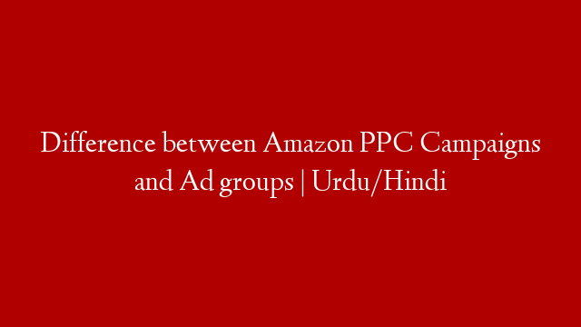 Difference between Amazon PPC Campaigns and Ad groups | Urdu/Hindi