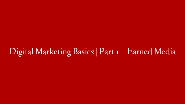 Digital Marketing Basics | Part 1 – Earned Media