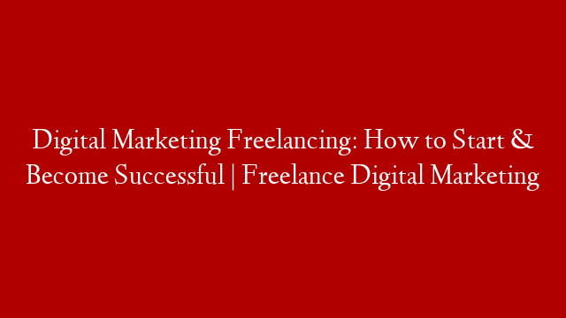 Digital Marketing Freelancing: How to Start & Become Successful | Freelance Digital Marketing