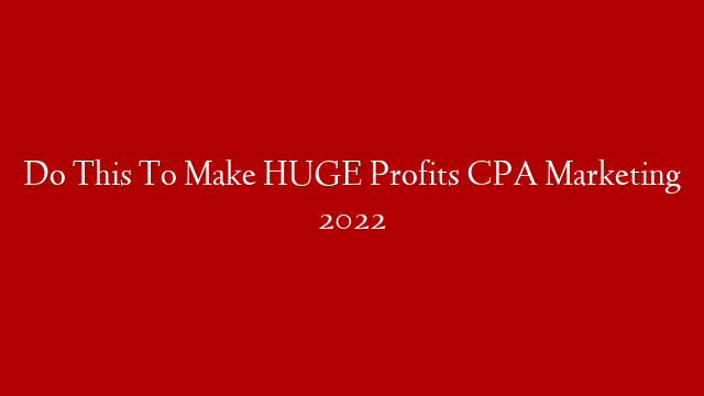 Do This To Make HUGE Profits CPA Marketing 2022