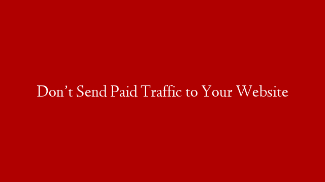 Don’t Send Paid Traffic to Your Website