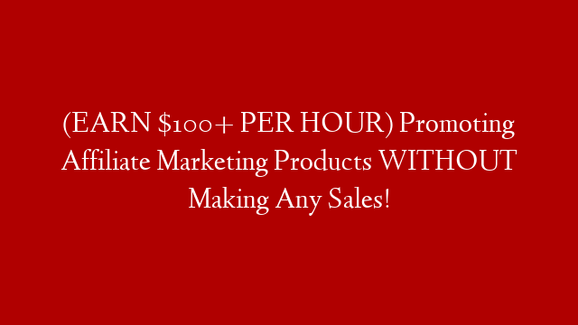(EARN $100+ PER HOUR) Promoting Affiliate Marketing Products WITHOUT Making Any Sales!