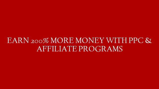 EARN 200% MORE MONEY WITH PPC & AFFILIATE PROGRAMS