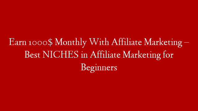 Earn 1000$ Monthly With Affiliate Marketing – Best NICHES in Affiliate Marketing for Beginners