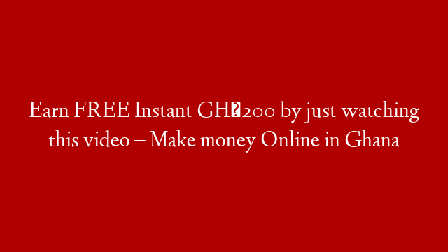 Earn FREE Instant GH₵200 by just watching this video – Make money Online in Ghana