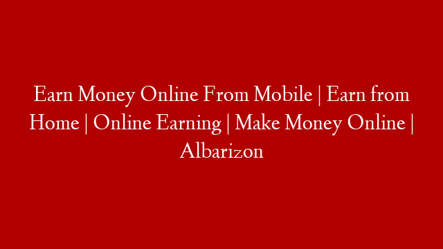 Earn Money Online From Mobile | Earn from Home | Online Earning | Make Money Online | Albarizon
