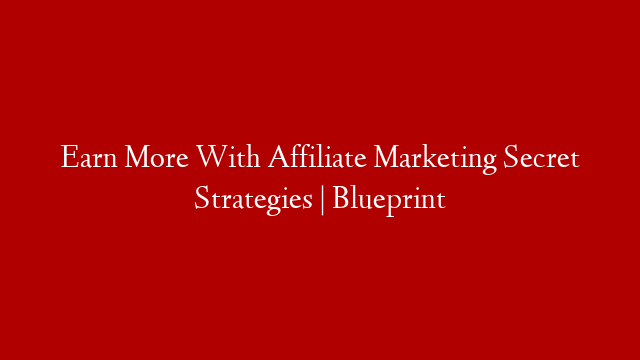 Earn More With Affiliate Marketing Secret Strategies | Blueprint